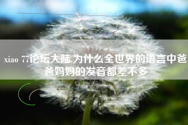 xiao 77论坛大陆,为什么全世界的语言中爸爸妈妈的发音都差不多