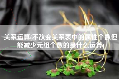 关系运算(不改变关系表中的属性个数但能减少元组个数的是什么运算)