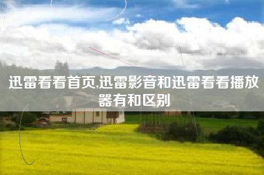 迅雷看看首页,迅雷影音和迅雷看看播放器有和区别