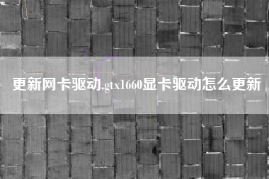 更新网卡驱动,gtx1660显卡驱动怎么更新