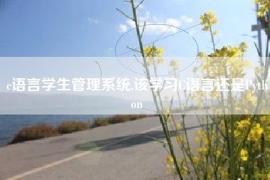 c语言学生管理系统,该学习C语言还是Python