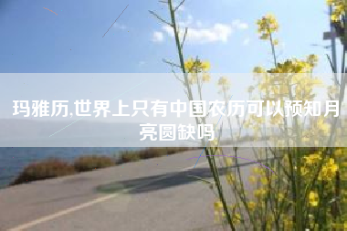 玛雅历,世界上只有中国农历可以预知月亮圆缺吗