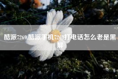 酷派7269,酷派手机7269打电话怎么老是黑屏