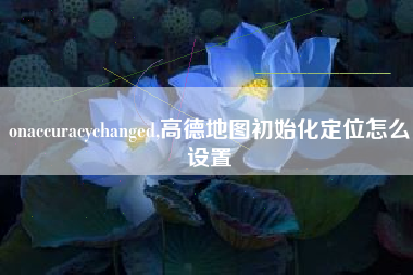 onaccuracychanged,高德地图初始化定位怎么设置