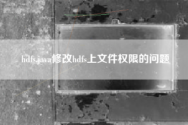 hdfs,java修改hdfs上文件权限的问题
