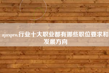 ajaxpro,行业十大职业都有哪些职位要求和发展方向