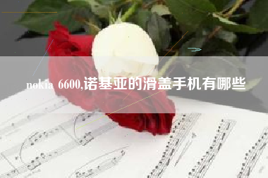 nokia 6600,诺基亚的滑盖手机有哪些