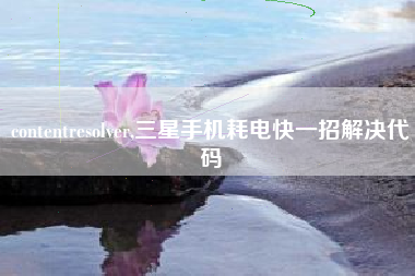 contentresolver,三星手机耗电快一招解决代码