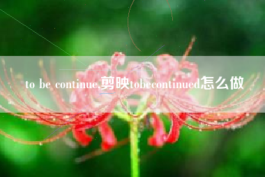 to be continue,剪映tobecontinued怎么做