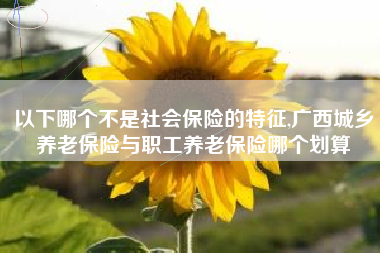 以下哪个不是社会保险的特征,广西城乡养老保险与职工养老保险哪个划算