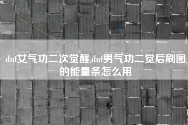 dnf女气功二次觉醒,dnf男气功二觉后刷图的能量条怎么用