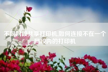 不同网段共享打印机,如何连接不在一个网段内的打印机