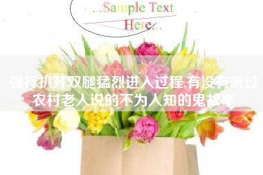 强行扒开双腿猛烈进入过程,有没有听过农村老人说的不为人知的鬼故事