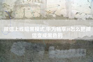 微信上线暗黑模式,华为畅享10怎么把微信变成黑色的