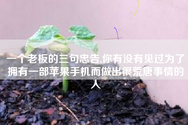 一个老板的三句忠告,你有没有见过为了拥有一部苹果手机而做出很荒唐事情的人