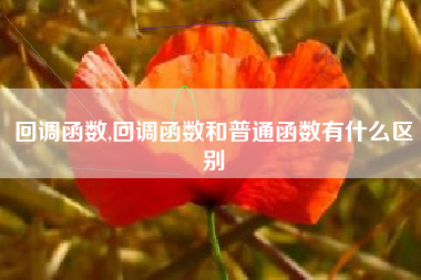 回调函数,回调函数和普通函数有什么区别