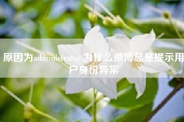 原因为administrator,为什么微博总是提示用户身份异常