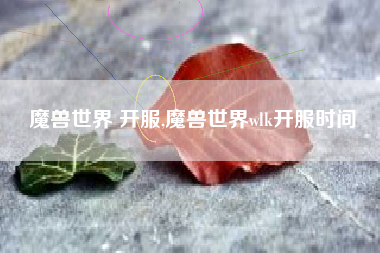 魔兽世界 开服,魔兽世界wlk开服时间