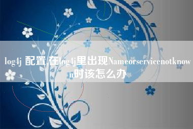 log4j 配置,在log4j里出现Nameorservicenotknown时该怎么办