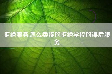 拒绝服务,怎么委婉的拒绝学校的课后服务