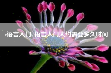 c语言入门,c语言入门大约需要多久时间