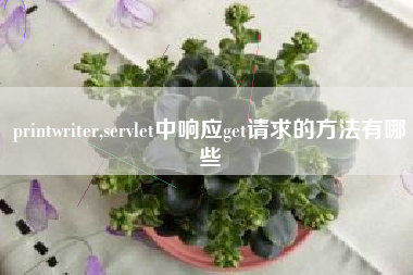 printwriter,servlet中响应get请求的方法有哪些