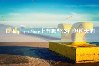 baidu player,Store上有哪些冷门但逆天的
