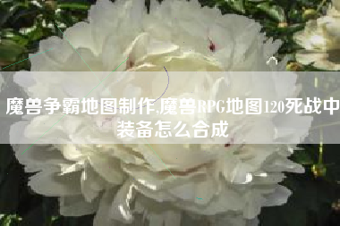 魔兽争霸地图制作,魔兽RPG地图120死战中装备怎么合成