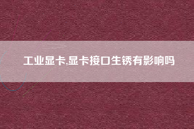 工业显卡,显卡接口生锈有影响吗