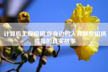 计算机工程投稿,你身边的人有哪些因祸得福的真实故事