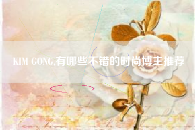 KIM GONG,有哪些不错的时尚博主推荐