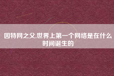 因特网之父,世界上第一个网络是在什么时间诞生的