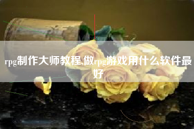 rpg制作大师教程,做rpg游戏用什么软件最好