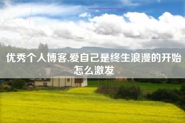 优秀个人博客,爱自己是终生浪漫的开始怎么激发