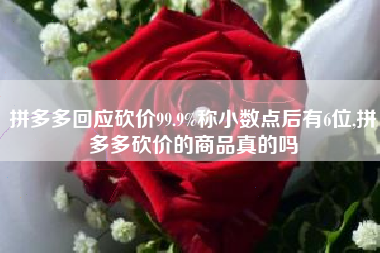 拼多多回应砍价99.9%称小数点后有6位,拼多多砍价的商品真的吗