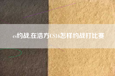 cs约战,在浩方CS16怎样约战打比赛