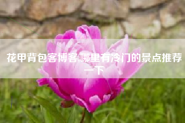 花甲背包客博客,哪里有冷门的景点推荐一下