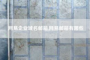 网易企业域名邮箱,网易邮箱有哪些
