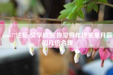 xiao77论坛 文学欣赏,你觉得年终奖是月薪的几倍合理