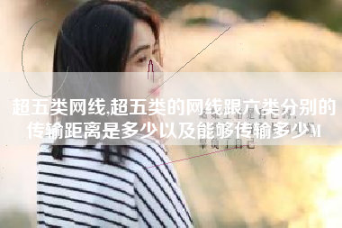 超五类网线,超五类的网线跟六类分别的传输距离是多少以及能够传输多少M