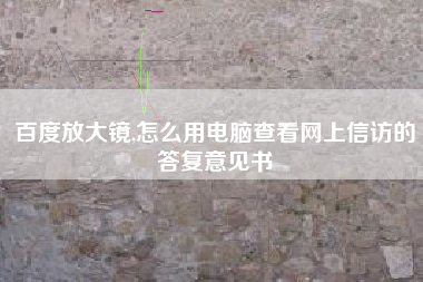 百度放大镜,怎么用电脑查看网上信访的答复意见书