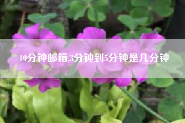 10分钟邮箱,3分钟到5分钟是几分钟