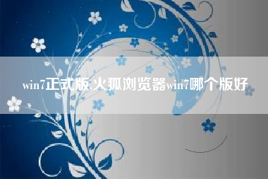 win7正式版,火狐浏览器win7哪个版好