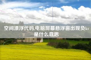 空间漂浮代码,电脑屏幕悬浮窗出现负ks是什么意思