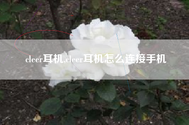 cleer耳机,cleer耳机怎么连接手机