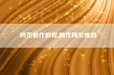网页制作教程,制作网页难吗