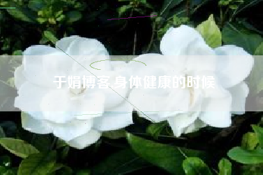 于娟博客,身体健康的时候
