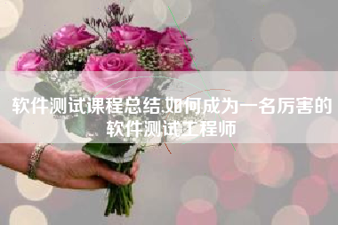 软件测试课程总结,如何成为一名厉害的软件测试工程师