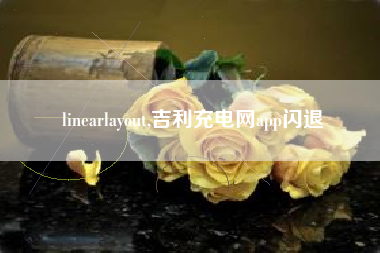 linearlayout,吉利充电网app闪退