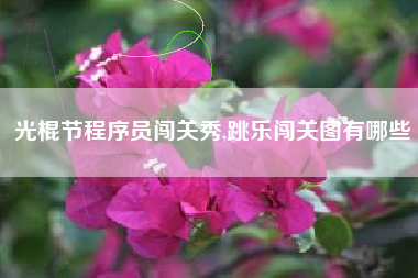 光棍节程序员闯关秀,跳乐闯关图有哪些